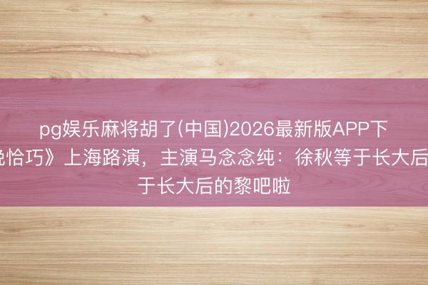 pg娱乐麻将胡了(中国)2026最新版APP下载 《今晚恰巧》上海路演,主演马念念纯:徐秋等于长大后的黎吧啦