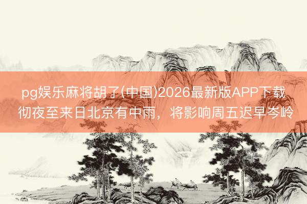 pg娱乐麻将胡了(中国)2026最新版APP下载 彻夜至来日北京有中雨,将影响周五迟早岑岭