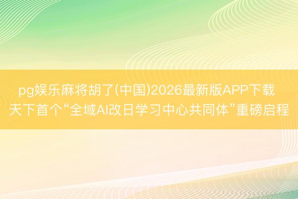 pg娱乐麻将胡了(中国)2026最新版APP下载 天下首个“全域AI改日学习中心共同体”重磅启程