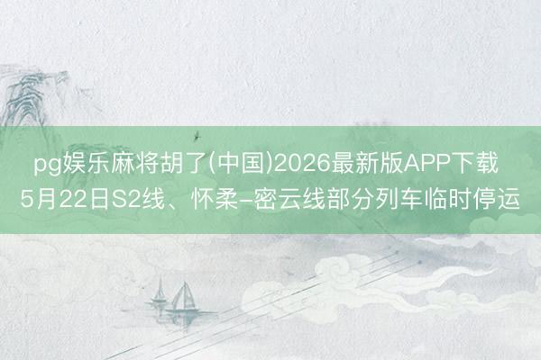 pg娱乐麻将胡了(中国)2026最新版APP下载 5月22日S2线、怀柔-密云线部分列车临时停运