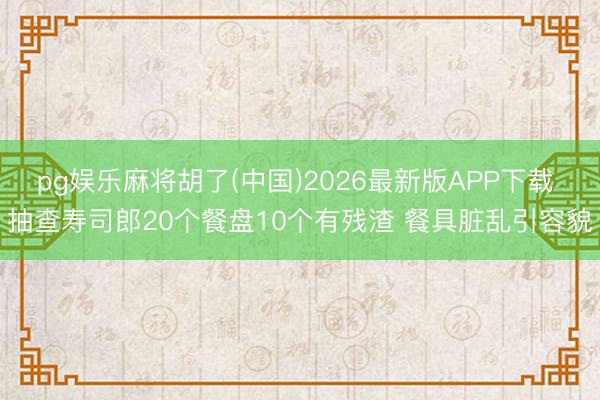 pg娱乐麻将胡了(中国)2026最新版APP下载 抽查寿司郎20个餐盘10个有残渣 餐具脏乱引容貌
