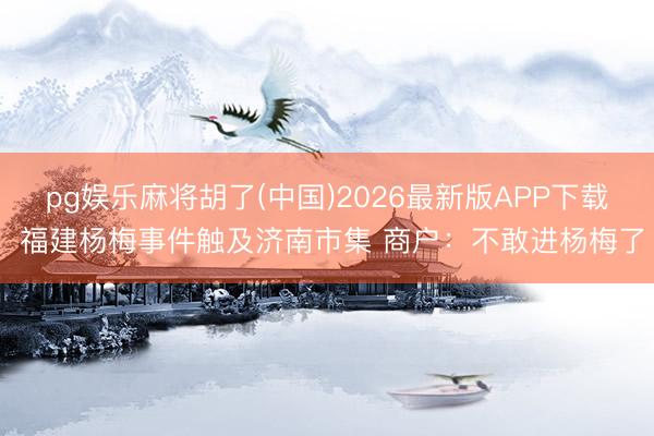 pg娱乐麻将胡了(中国)2026最新版APP下载 福建杨梅事件触及济南市集 商户:不敢进杨梅了
