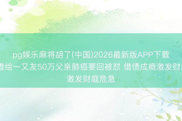 pg娱乐麻将胡了(中国)2026最新版APP下载 贷款借给一又友50万父亲肺癌要回被怼 借债成瘾激发财庭危急