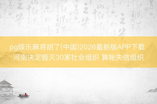 pg娱乐麻将胡了(中国)2026最新版APP下载 河南决定毁灭30家社会组织 算帐失信组织