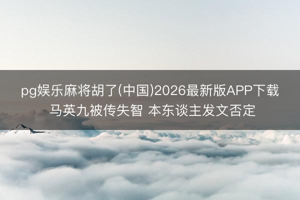 pg娱乐麻将胡了(中国)2026最新版APP下载 马英九被传失智 本东谈主发文否定