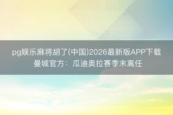 pg娱乐麻将胡了(中国)2026最新版APP下载 曼城官方:瓜迪奥拉赛季末离任