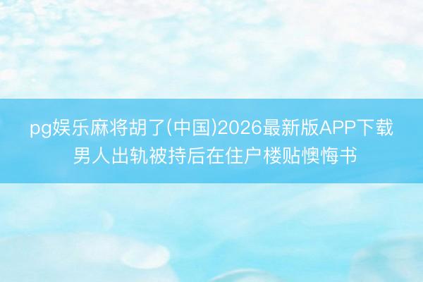 pg娱乐麻将胡了(中国)2026最新版APP下载 男人出轨被持后在住户楼贴懊悔书