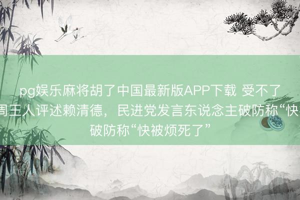 pg娱乐麻将胡了中国最新版APP下载 受不了国台办每周王人评述赖清德，民进党发言东说念主破防称“快被烦死了”