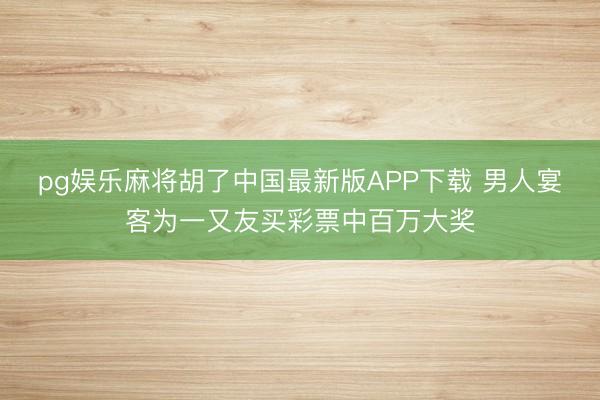 pg娱乐麻将胡了中国最新版APP下载 男人宴客为一又友买彩票中百万大奖