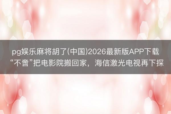 pg娱乐麻将胡了(中国)2026最新版APP下载 “不啻”把电影院搬回家，海信激光电视再下探