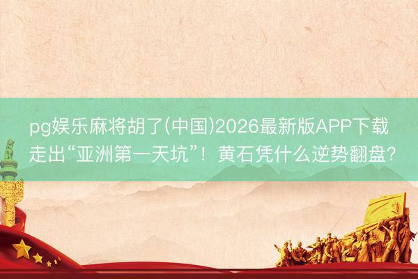 pg娱乐麻将胡了(中国)2026最新版APP下载 走出“亚洲第一天坑”!黄石凭什么逆势翻盘?