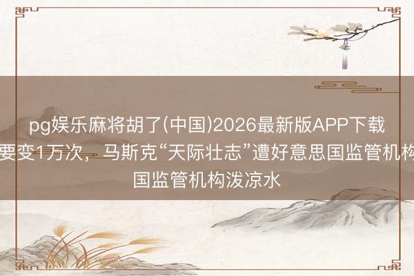 pg娱乐麻将胡了(中国)2026最新版APP下载 170次要变1万次，马斯克“天际壮志”遭好意思国监管机构泼凉水