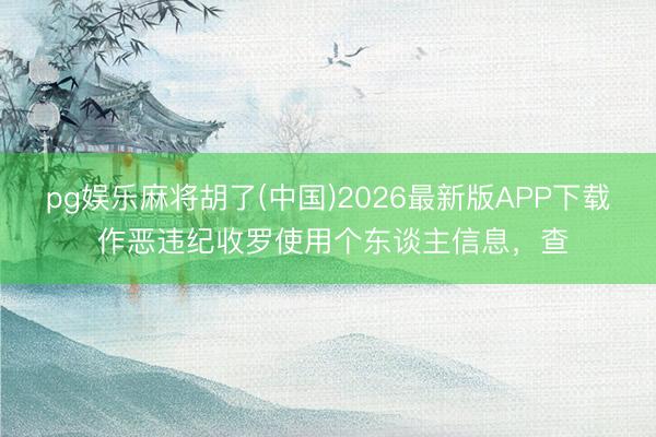 pg娱乐麻将胡了(中国)2026最新版APP下载 作恶违纪收罗使用个东谈主信息，查