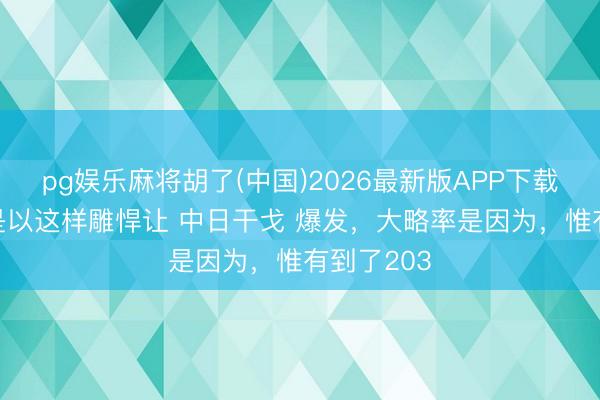 pg娱乐麻将胡了(中国)2026最新版APP下载 日本 之是以这样雕悍让 中日干戈 爆发，大略率是因为，惟有到了203