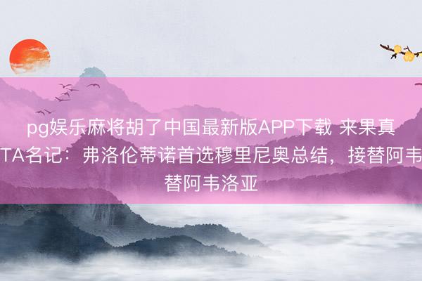 pg娱乐麻将胡了中国最新版APP下载 来果真了！TA名记：弗洛伦蒂诺首选穆里尼奥总结，接替阿韦洛亚