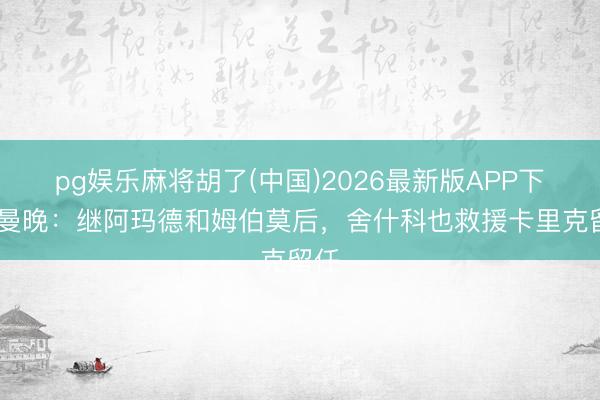 pg娱乐麻将胡了(中国)2026最新版APP下载 曼晚：继阿玛德和姆伯莫后，舍什科也救援卡里克留任