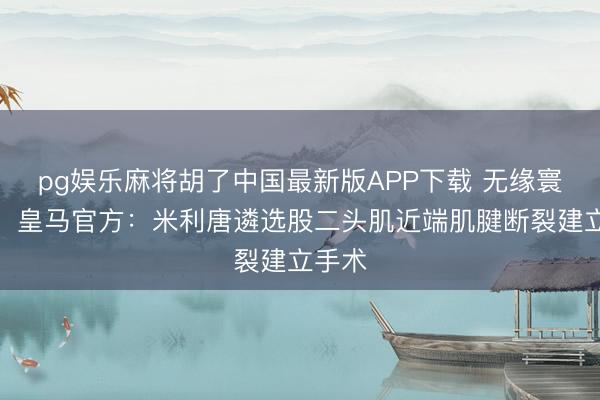 pg娱乐麻将胡了中国最新版APP下载 无缘寰宇杯！皇马官方：米利唐遴选股二头肌近端肌腱断裂建立手术