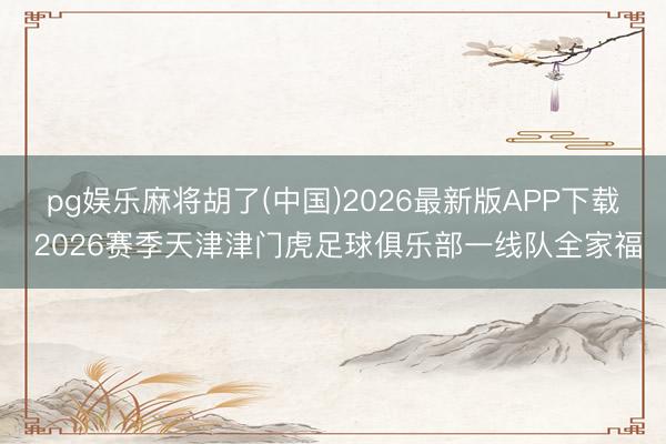 pg娱乐麻将胡了(中国)2026最新版APP下载 2026赛季天津津门虎足球俱乐部一线队全家福