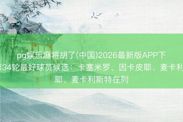 pg娱乐麻将胡了(中国)2026最新版APP下载 英超第34轮最好球员候选：卡塞米罗、因卡皮耶、麦卡利斯特在列