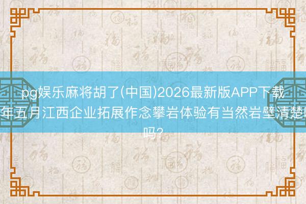 pg娱乐麻将胡了(中国)2026最新版APP下载 本年五月江西企业拓展作念攀岩体验有当然岩壁清楚吗?