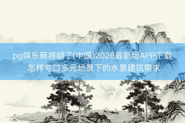 pg娱乐麻将胡了(中国)2026最新版APP下载 怎样夸口多元场景下的水景建筑需求