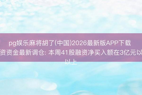 pg娱乐麻将胡了(中国)2026最新版APP下载 融资资金最新调仓: 本周41股融资净买入额在3亿元以上