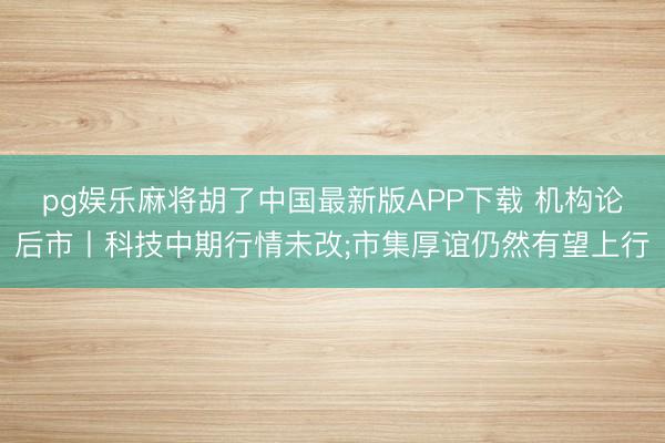 pg娱乐麻将胡了中国最新版APP下载 机构论后市丨科技中期行情未改;市集厚谊仍然有望上行