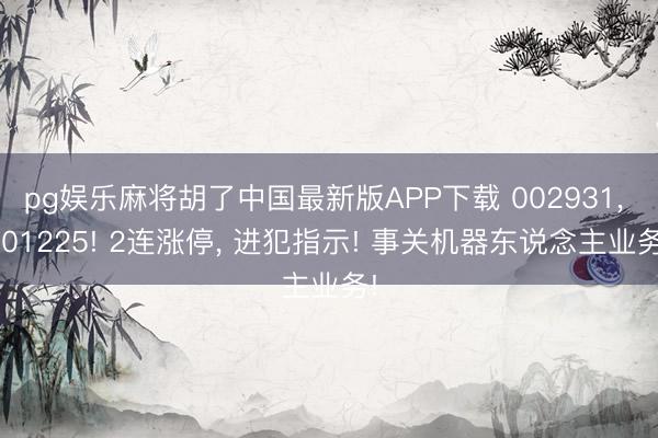 pg娱乐麻将胡了中国最新版APP下载 002931, 001225! 2连涨停, 进犯指示! 事关机器东说念主业务!
