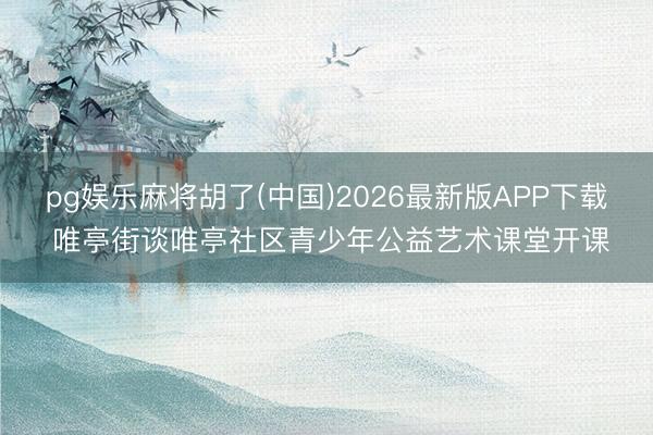 pg娱乐麻将胡了(中国)2026最新版APP下载 唯亭街谈唯亭社区青少年公益艺术课堂开课
