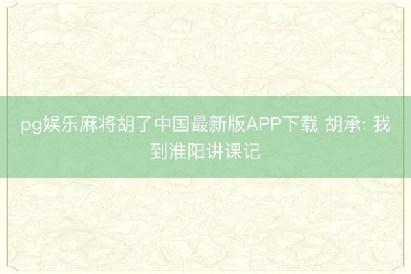 pg娱乐麻将胡了中国最新版APP下载 胡承: 我到淮阳讲课记