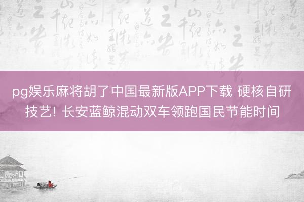 pg娱乐麻将胡了中国最新版APP下载 硬核自研技艺! 长安蓝鲸混动双车领跑国民节能时间