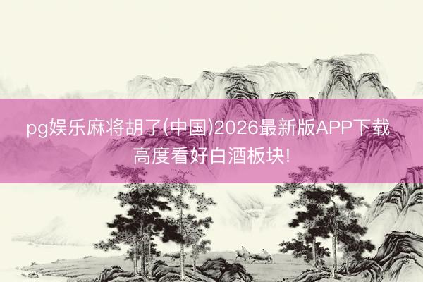pg娱乐麻将胡了(中国)2026最新版APP下载 高度看好白酒板块!