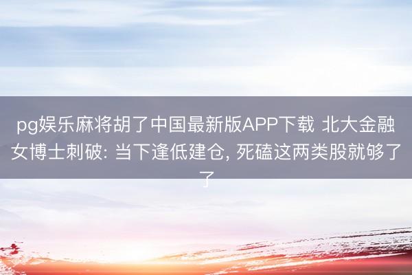 pg娱乐麻将胡了中国最新版APP下载 北大金融女博士刺破: 当下逢低建仓， 死磕这两类股就够了