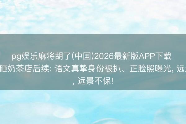 pg娱乐麻将胡了(中国)2026最新版APP下载 女子打砸奶茶店后续: 语文真挚身份被扒、正脸照曝光， 远景不保!