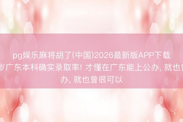 pg娱乐麻将胡了(中国)2026最新版APP下载 看完客岁广东本科确实录取率! 才懂在广东能上公办， 就也曾很可以