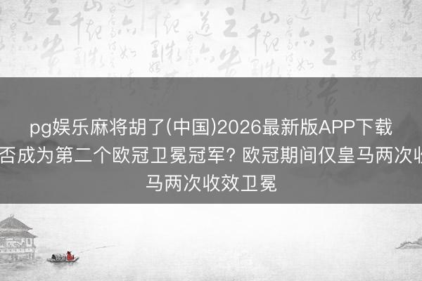 pg娱乐麻将胡了(中国)2026最新版APP下载 巴黎能否成为第二个欧冠卫冕冠军? 欧冠期间仅皇马两次收效卫冕