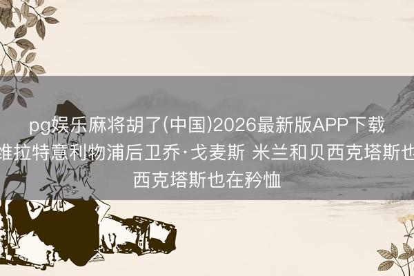 pg娱乐麻将胡了(中国)2026最新版APP下载 邮报: 维拉特意利物浦后卫乔·戈麦斯 米兰和贝西克塔斯也在矜恤