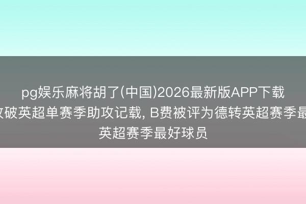 pg娱乐麻将胡了(中国)2026最新版APP下载 21助攻破英超单赛季助攻记载， B费被评为德转英超赛季最好球员