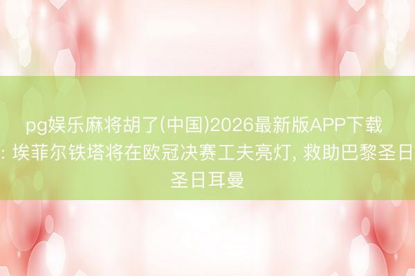 pg娱乐麻将胡了(中国)2026最新版APP下载 法媒: 埃菲尔铁塔将在欧冠决赛工夫亮灯， 救助巴黎圣日耳曼