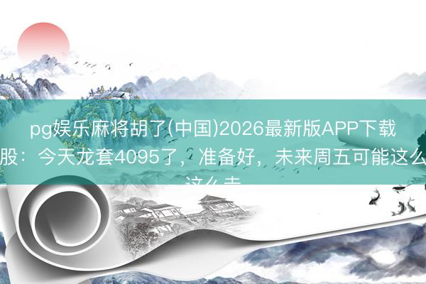 pg娱乐麻将胡了(中国)2026最新版APP下载 A股:今天龙套4095了,准备好,未来周五可能这么走