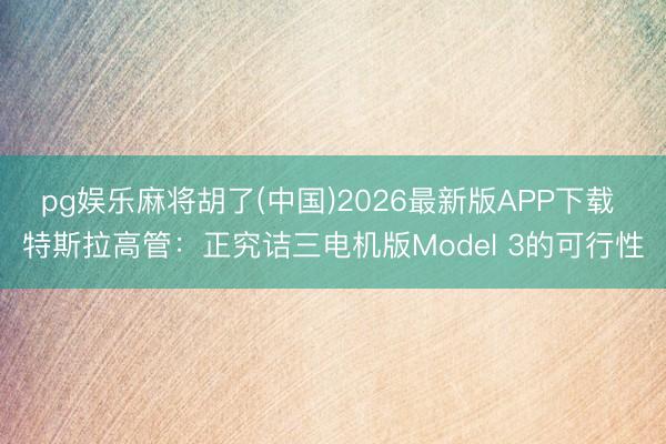 pg娱乐麻将胡了(中国)2026最新版APP下载 特斯拉高管：正究诘三电机版Model 3的可行性