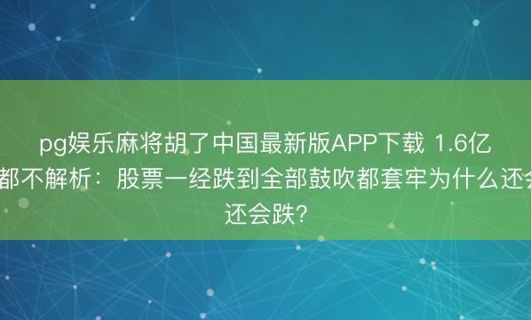 pg娱乐麻将胡了中国最新版APP下载 1.6亿股民都不解析:股票一经跌到全部鼓吹都套牢为什么还会跌?