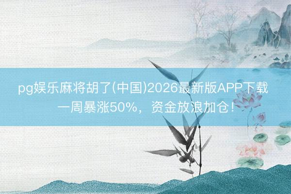 pg娱乐麻将胡了(中国)2026最新版APP下载 一周暴涨50%，资金放浪加仓！