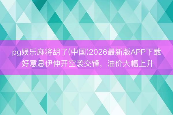pg娱乐麻将胡了(中国)2026最新版APP下载 好意思伊伸开空袭交锋，油价大幅上升