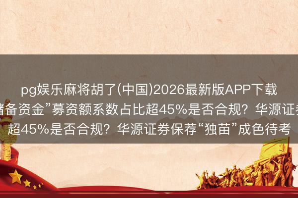 pg娱乐麻将胡了(中国)2026最新版APP下载 鸿富诚IPO：“补流+储备资金”募资额系数占比超45%是否合规？华源证券保荐“独苗”成色待考