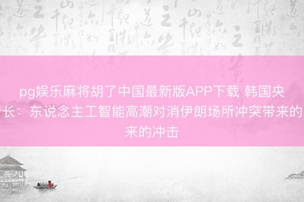 pg娱乐麻将胡了中国最新版APP下载 韩国央行行长：东说念主工智能高潮对消伊朗场所冲突带来的冲击