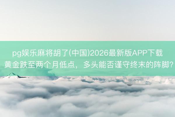 pg娱乐麻将胡了(中国)2026最新版APP下载 黄金跌至两个月低点，多头能否谨守终末的阵脚？
