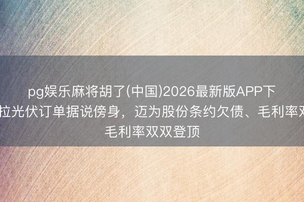 pg娱乐麻将胡了(中国)2026最新版APP下载 特斯拉光伏订单据说傍身，迈为股份条约欠债、毛利率双双登顶