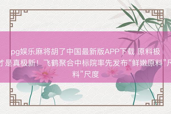 pg娱乐麻将胡了中国最新版APP下载 原料极新才是真极新!飞鹤聚合中标院率先发布“鲜嫩原料”尺度