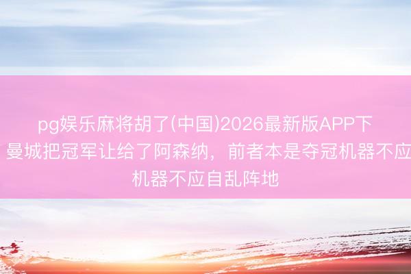 pg娱乐麻将胡了(中国)2026最新版APP下载 英媒：曼城把冠军让给了阿森纳，前者本是夺冠机器不应自乱阵地